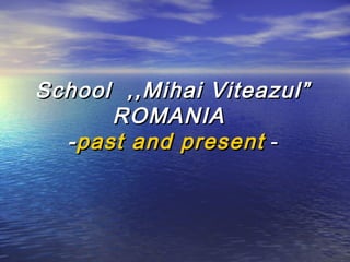 School ,,Mihai Viteazul”School ,,Mihai Viteazul”
ROMANIAROMANIA
--past and presentpast and present --
 