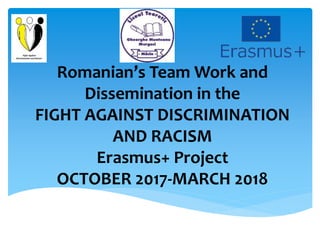 Romanian’s Team Work and
Dissemination in the
FIGHT AGAINST DISCRIMINATION
AND RACISM
Erasmus+ Project
OCTOBER 2017-MARCH 2018
 