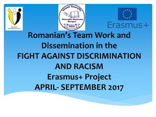 Romanian’s Team Work and
Dissemination in the
FIGHT AGAINST DISCRIMINATION
AND RACISM
Erasmus+ Project
APRIL- SEPTEMBER 2017
 