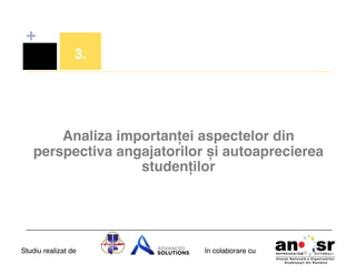 +
3.!

Analiza importanței aspectelor din
perspectiva angajatorilor și autoaprecierea
studenților!

Studiu realizat de

în colaborare cu!

 