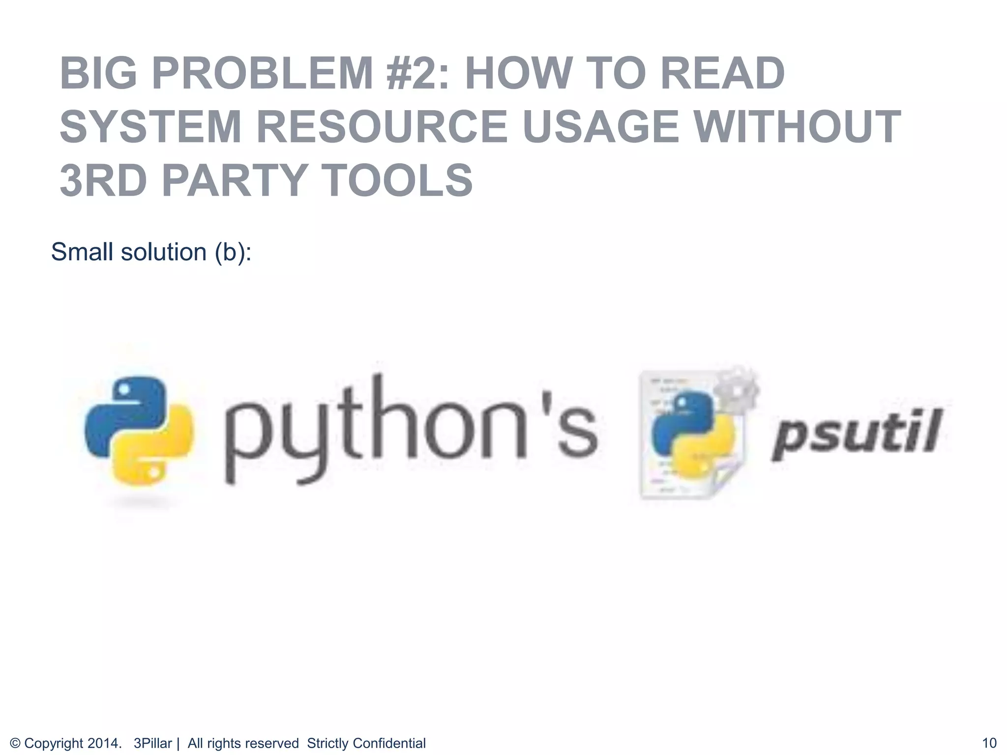 10
BIG PROBLEM #2: HOW TO READ
SYSTEM RESOURCE USAGE WITHOUT
3RD PARTY TOOLS
© Copyright 2014. 3Pillar | All rights reserved Strictly Confidential
Small solution (b):
 