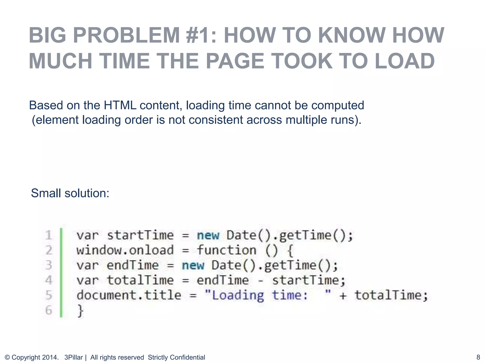 8
BIG PROBLEM #1: HOW TO KNOW HOW
MUCH TIME THE PAGE TOOK TO LOAD
© Copyright 2014. 3Pillar | All rights reserved Strictly Confidential
Based on the HTML content, loading time cannot be computed
(element loading order is not consistent across multiple runs).
Small solution:
 