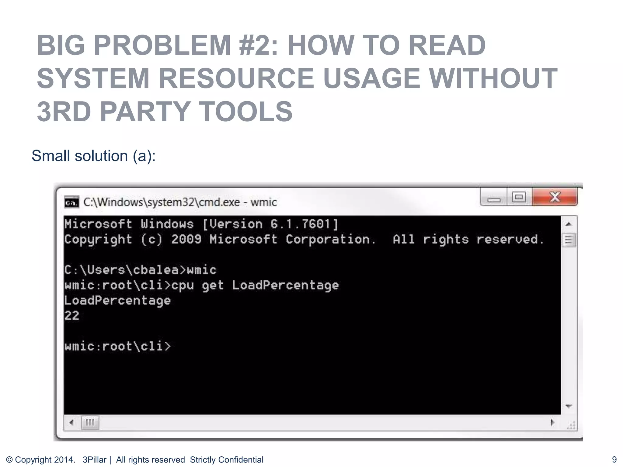 9
BIG PROBLEM #2: HOW TO READ
SYSTEM RESOURCE USAGE WITHOUT
3RD PARTY TOOLS
© Copyright 2014. 3Pillar | All rights reserved Strictly Confidential
Small solution (a):
 