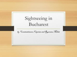 Sightseeing in
Bucharest
by Constantinescu Ciprian and Ruscanu Mihai

 