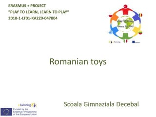 Romanian toys
Scoala Gimnaziala Decebal
ERASMUS + PROJECT
“PLAY TO LEARN, LEARN TO PLAY“
2018-1-LT01-KA229-047004
 