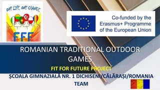 ROMANIAN TRADITIONAL OUTDOOR
GAMES
FIT FOR FUTURE PROJECT
ȘCOALA GIMNAZIALĂ NR. 1 DICHISENI/CĂLĂRAȘI/ROMANIA
TEAM
 