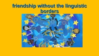 friendship without the linguisticfriendship without the linguistic
bordersborders
 