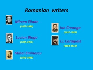 Romanian writers
Mircea Eliade
(1907-1986)
Lucian Blaga
(1895-1961)
Mihai Eminescu
(1850-1889)
Ion Creanga
(1837-1889)
I.L Caragiale
(1852-1912)
 