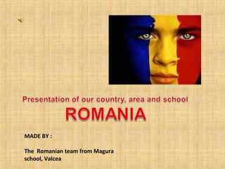 MADE BY :
The Romanian team from Magura
school, Valcea

 