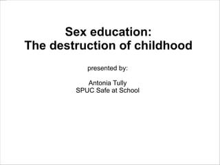 Sex education:
The destruction of childhood
presented by:
Antonia Tully
SPUC Safe at School
 