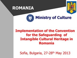 ROMANIA
Ministry of Culture
Implementation of the Convention
for the Safeguarding of
Intangible Cultural Heritage in
Romania
Sofia, Bulgaria, 27-28th May 2013
 