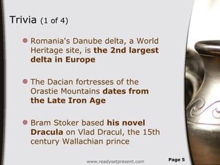 Trivia  (1 of 4) Romania's Danube delta, a World Heritage site, is  the 2nd largest delta in Europe The Dacian fortresses of the Orastie Mountains  dates from the Late Iron Age Bram Stoker based  his novel Dracula  on Vlad Dracul, the 15th century Wallachian prince www.readysetpresent.com Page  