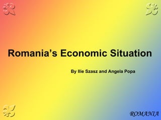 Romania ’s Economic Situation   By Ilie Szasz and Angela Popa 