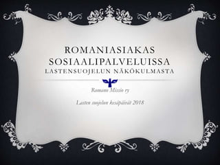 ROMANIASIAKAS
SOSIAALIPALVELUISSA
L ASTE NSUOJE LUN NÄKÖKUL MASTA
Romano Missio ry
Lasten suojelun kesäpäivät 2018
 