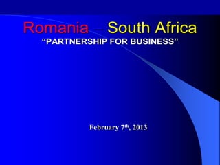 1
Romania – South Africa
“PARTNERSHIP FOR BUSINESS”
February 7th, 2013
 