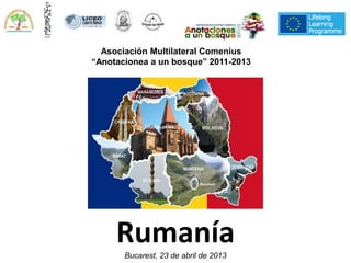 Rumanía
Bucarest, 23 de abril de 2013
Asociación Multilateral Comenius
“Anotacionea a un bosque” 2011-2013
 