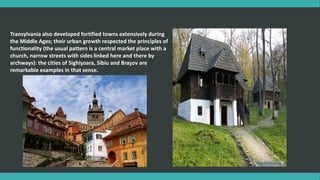 Transylvania also developed fortified towns extensively during
the Middle Ages; their urban growth respected the principles of
functionality (the usual pattern is a central market place with a
church, narrow streets with sides linked here and there by
archways): the cities of Sighişoara, Sibiu and Braşov are
remarkable examples in that sense.
 