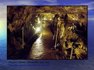 Peştera Muierii (Muierilor), jud. Gorj
Este prima peşteră electrificată din România.
 