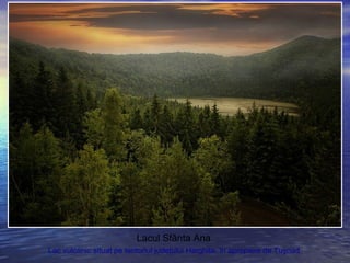 Lacul Sfânta Ana
Lac vulcanic situat pe teritoriul judeţului Harghita, în apropiere de Tuşnad.
 