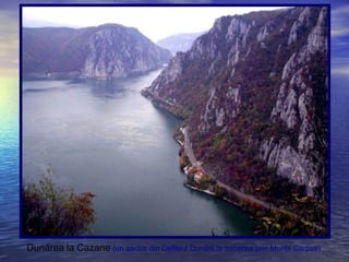 Dunărea la Cazane (un sector din Defileul Dunării la trecerea prin Munţii Carpaţi)
 