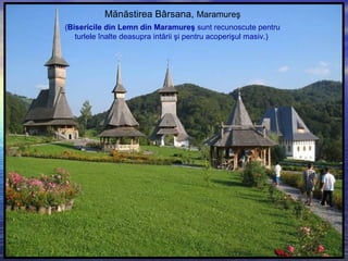 Mănăstirea Bârsana, Maramureş
(Bisericile din Lemn din Maramureş sunt recunoscute pentru
turlele înalte deasupra intării şi pentru acoperişul masiv.)
 