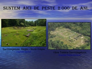 Ulpia Traiana Sarmizegetusa
(capitala Daciei romane)
Suntem aici de peSte 2 000 de ani.
Sarmizegetusa Regia – Munţii Orăştie
(capitala Daciei)
 