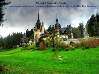 Castelul Peleş din Sinaia,
reşedinţa de vară a regilor României, a fost construit la dorinţa regelui Carol I al României.
 