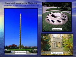 Ansamblul monumental Târgu-Jiu
(Ansamblul sculptural Constantin Brâncuşi)
Coloana infinită
Masa tăcerii
Poarta sărutului
 