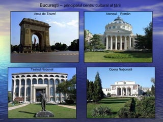 Arcul de Triumf Ateneul Român
Teatrul Naţional Opera Naţională
Bucureşti – principalul centru cultural al ţării
 