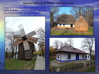 Muzeul Naţional al Satului “Dimitrie Gusti”
Inagurat la 10 mai 1936 în prezenţa regelui
Carol al II-lea a devenit una din cele mai
mari atracţii turistice ale Bucureştiului.
 