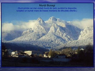 Munţii Bucegi
(Sunt printre cei mai vizitaţi munţi din ţară, punând la dispoziţia
turiştilor un număr mare de trasee montane de dificultăţi diferite.)
 