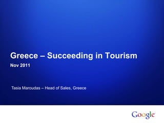Greece – Succeeding in Tourism
Nov 2011



Tasia Maroudas – Head of Sales, Greece




                                         Google Confidential and Proprietary
 
