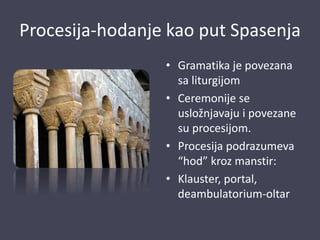 Procesija-hodanje kao put Spasenja
• Gramatika je povezana
sa liturgijom
• Ceremonije se
usložnjavaju i povezane
su procesijom.
• Procesija podrazumeva
“hod” kroz manstir:
• Klauster, portal,
deambulatorium-oltar
 