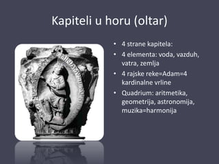 Kapiteli u horu (oltar)
• 4 strane kapitela:
• 4 elementa: voda, vazduh,
vatra, zemlja
• 4 rajske reke=Adam=4
kardinalne vrline
• Quadrium: aritmetika,
geometrija, astronomija,
muzika=harmonija
 