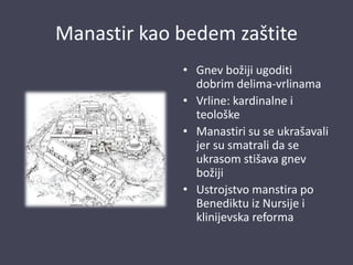 Manastir kao bedem zaštite
• Gnev božiji ugoditi
dobrim delima-vrlinama
• Vrline: kardinalne i
teološke
• Manastiri su se ukrašavali
jer su smatrali da se
ukrasom stišava gnev
božiji
• Ustrojstvo manstira po
Benediktu iz Nursije i
klinijevska reforma
 