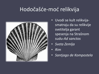 Hodočašće-moć relikvija
• Uvodi se kult relikvija-
smatraju da su relikvije
svetitelja garant
spesenja na Strašnom
sudu-Ad sanctos
• Sveta Zemlja
• Rim
• Santjago de Kompostela
 
