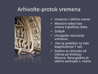 Arhivolte-protok vremena
• Linearno i ciklično vreme
• Mesečni radovi kao
smena 4 godišnja doba
• Zodijak
• Liturgijsko računanje
vremena:
• Dan je podeljen na sate
bogosluženja-7 sati.
• Godina se računala od
Uskrsa-po kretanju
Meseca. Nova godina je
obično počinjala 1. marta
 