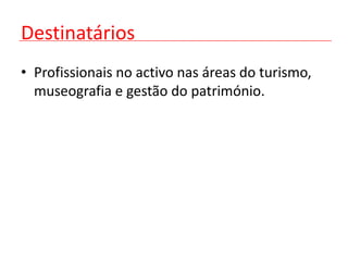 Destinatários
• Profissionais no activo nas áreas do turismo,
  museografia e gestão do património.
 