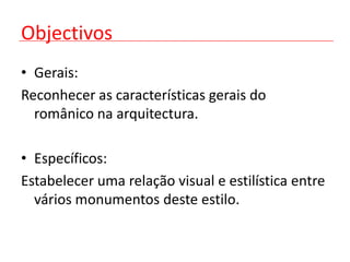 Objectivos
• Gerais:
Reconhecer as características gerais do
  românico na arquitectura.

• Específicos:
Estabelecer uma relação visual e estilística entre
  vários monumentos deste estilo.
 