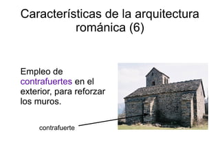 Características de la arquitectura 
románica (6) 
Empleo de 
contrafuertes en el 
exterior, para reforzar 
los muros. 
contrafuerte 
 