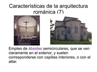 Características de la arquitectura 
románica (7) 
Empleo de ábsides semicirculares, que se ven 
claramente en el exterior, y suelen 
corresponderse con capillas interiores, o con el 
altar. 
 