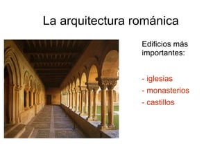 La arquitectura románica 
Edificios más 
importantes: 
- iglesias 
- monasterios 
- castillos 
 