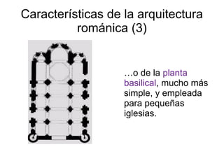 Características de la arquitectura 
románica (3) 
…o de la planta 
basilical, mucho más 
simple, y empleada 
para pequeñas 
iglesias. 
 