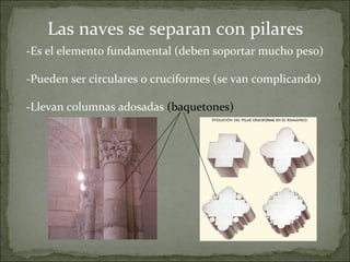 Las naves se separan con pilares
-Es el elemento fundamental (deben soportar mucho peso)
-Pueden ser circulares o cruciformes (se van complicando)
-Llevan columnas adosadas (baquetones)
 