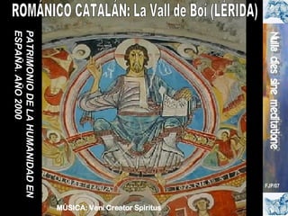 ROMÁNICO CATALÁN: La Vall de Boí (LÉRIDA) PATRIMONIO DE LA HUMANIDAD EN ESPAÑA. AÑO 2000 FJP/07 MÚSICA: Veni Creator Spiritus 