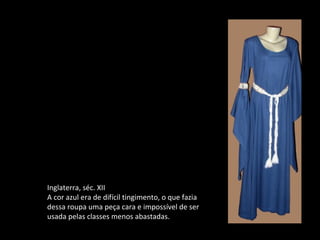 Inglaterra, séc. XII
A cor azul era de difícil tingimento, o que fazia
dessa roupa uma peça cara e impossível de ser
usada pelas classes menos abastadas.
 