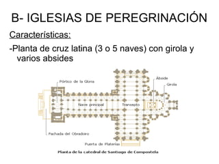 B- IGLESIAS DE PEREGRINACIÓN
Características:
-Planta de cruz latina (3 o 5 naves) con girola y
varios absides
 