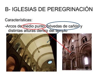 B- IGLESIAS DE PEREGRINACIÓN
Características:
-Arcos de medio punto, bóvedas de cañón y
distintas alturas dentro del templo
 