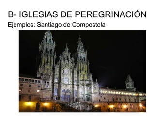 B- IGLESIAS DE PEREGRINACIÓN
Ejemplos: Santiago de Compostela
 