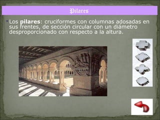 Pilares
 Los pilares: cruciformes con columnas adosadas en
sus frentes, de sección circular con un diámetro
desproporcionado con respecto a la altura.

 